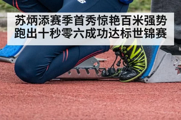 苏炳添赛季首秀惊艳百米强势跑出十秒零六成功达标世锦赛