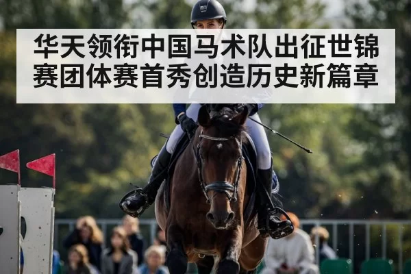 华天领衔中国马术队出征世锦赛团体赛首秀创造历史新篇章