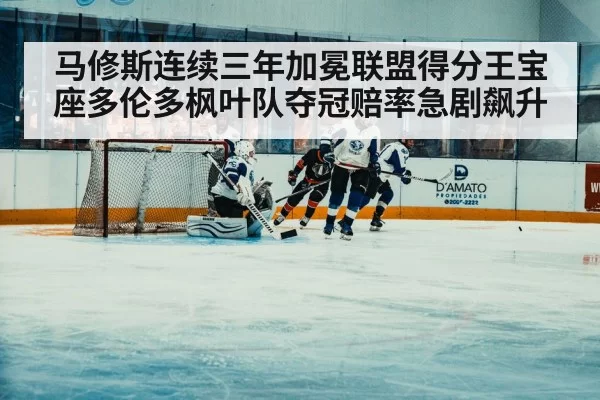 马修斯连续三年加冕联盟得分王宝座多伦多枫叶队夺冠赔率急剧飙升