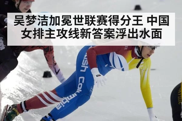 吴梦洁加冕世联赛得分王 中国女排主攻线新答案浮出水面