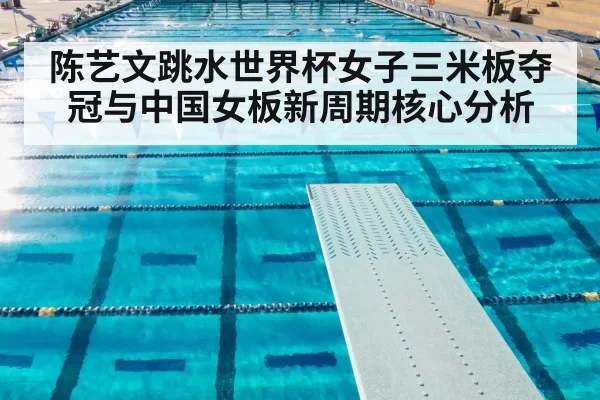 陈艺文跳水世界杯女子三米板夺冠与中国女板新周期核心分析