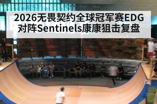 2026无畏契约全球冠军赛EDG对阵Sentinels康康狙击复盘