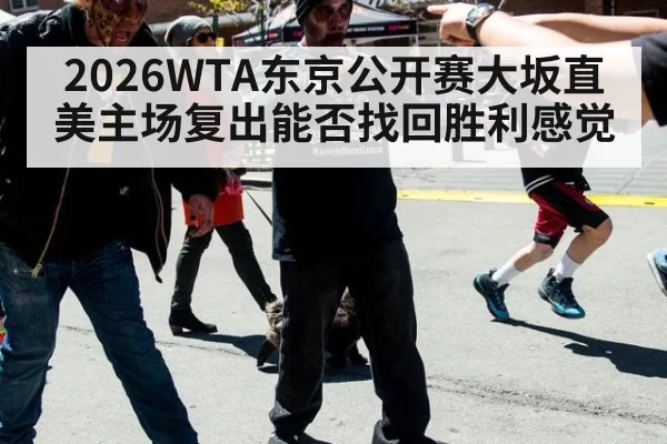 2026WTA东京公开赛大坂直美主场复出能否找回胜利感觉