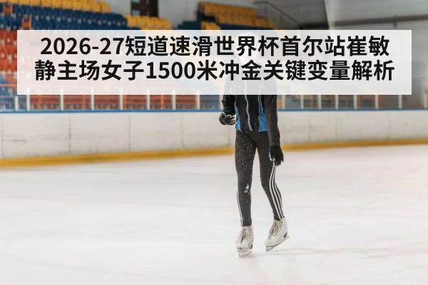 2026-27短道速滑世界杯首尔站崔敏静主场女子1500米冲金关键变量解析