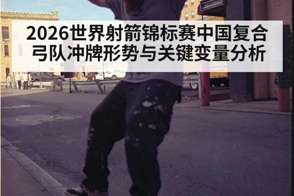 2026世界射箭锦标赛中国复合弓队冲牌形势与关键变量分析