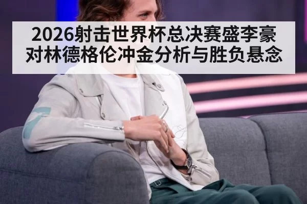 2026射击世界杯总决赛盛李豪对林德格伦冲金分析与胜负悬念
